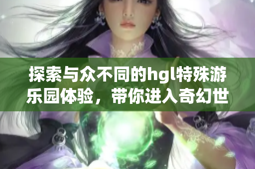 探索与众不同的hgl特殊游乐园体验，带你进入奇幻世界