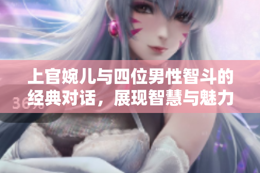 上官婉儿与四位男性智斗的经典对话，展现智慧与魅力