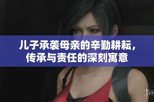 儿子承袭母亲的辛勤耕耘，传承与责任的深刻寓意