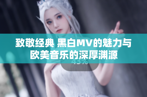 致敬经典 黑白MV的魅力与欧美音乐的深厚渊源