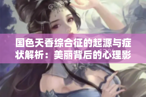 国色天香综合征的起源与症状解析：美丽背后的心理影响