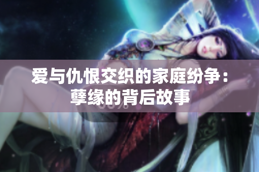 爱与仇恨交织的家庭纷争：孽缘的背后故事