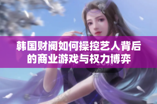 韩国财阀如何操控艺人背后的商业游戏与权力博弈