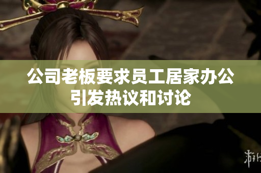 公司老板要求员工居家办公引发热议和讨论