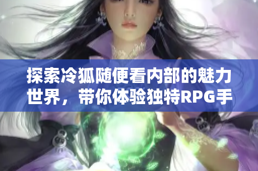 探索冷狐随便看内部的魅力世界，带你体验独特RPG手游之旅