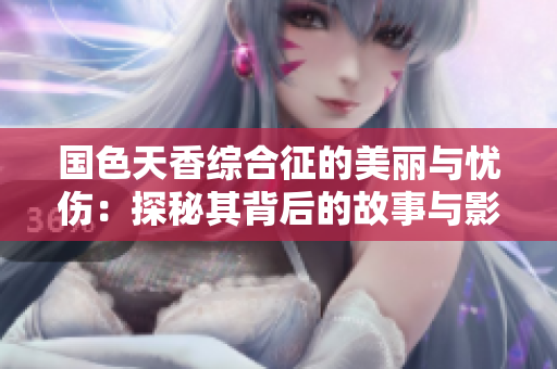 国色天香综合征的美丽与忧伤：探秘其背后的故事与影响