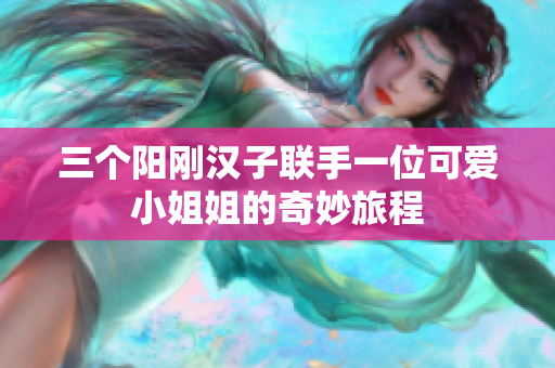 三个阳刚汉子联手一位可爱小姐姐的奇妙旅程