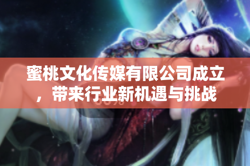 蜜桃文化传媒有限公司成立，带来行业新机遇与挑战
