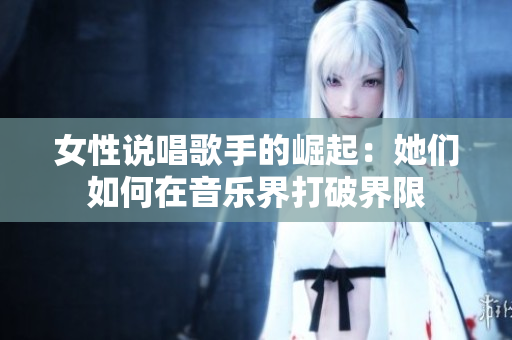女性说唱歌手的崛起：她们如何在音乐界打破界限