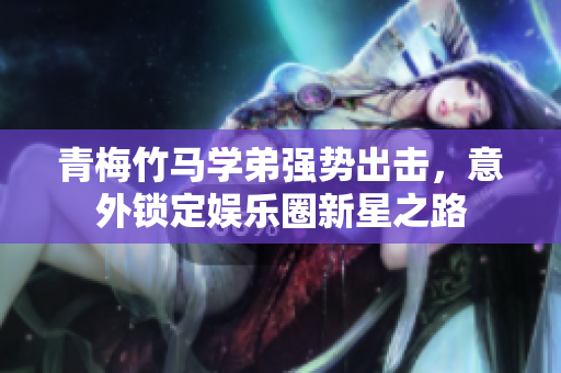 青梅竹马学弟强势出击，意外锁定娱乐圈新星之路