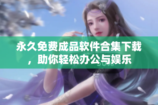 永久免费成品软件合集下载，助你轻松办公与娱乐