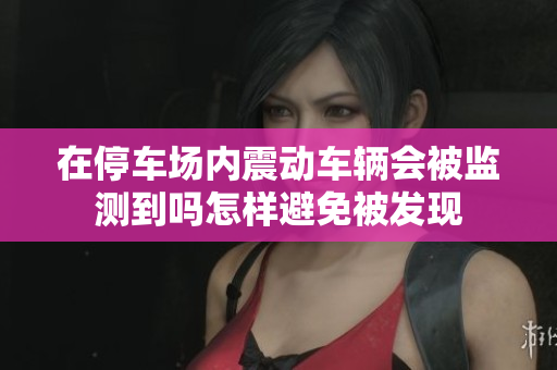在停车场内震动车辆会被监测到吗怎样避免被发现