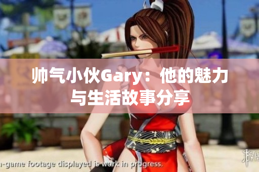 帅气小伙Gary：他的魅力与生活故事分享