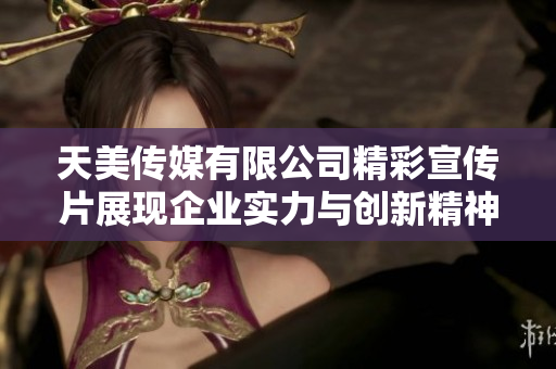 天美传媒有限公司精彩宣传片展现企业实力与创新精神