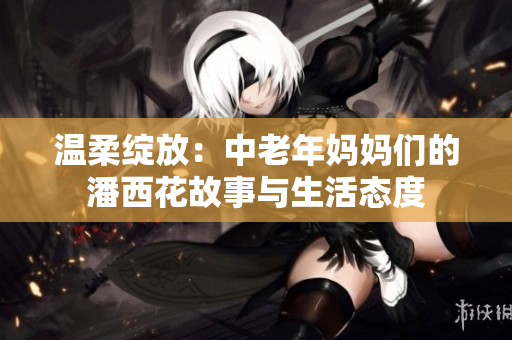 温柔绽放：中老年妈妈们的潘西花故事与生活态度