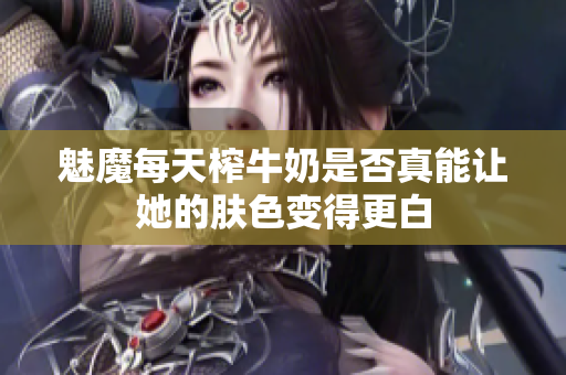 魅魔每天榨牛奶是否真能让她的肤色变得更白