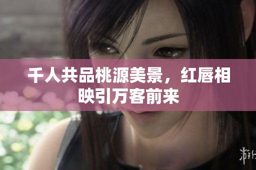 千人共品桃源美景，红唇相映引万客前来
