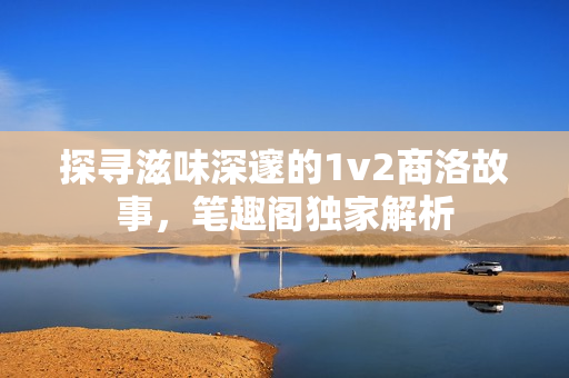 探寻滋味深邃的1v2商洛故事，笔趣阁独家解析