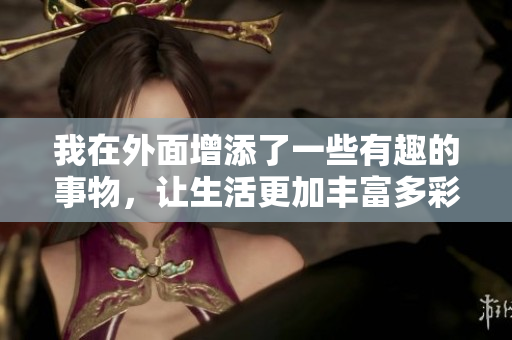 我在外面增添了一些有趣的事物，让生活更加丰富多彩