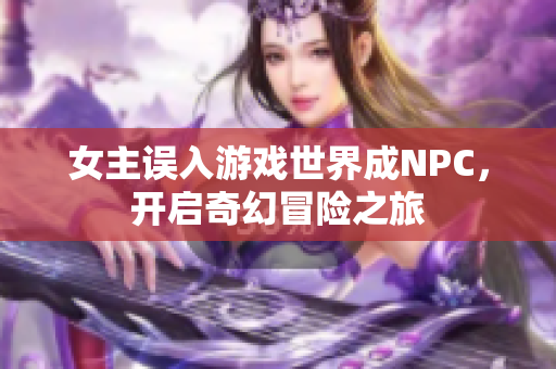 女主误入游戏世界成NPC，开启奇幻冒险之旅