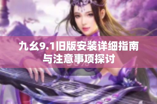 九幺9.1旧版安装详细指南与注意事项探讨