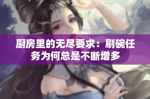 厨房里的无尽要求：刷碗任务为何总是不断增多