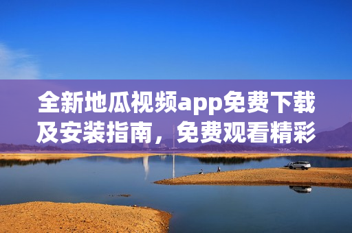 全新地瓜视频app免费下载及安装指南，免费观看精彩内容
