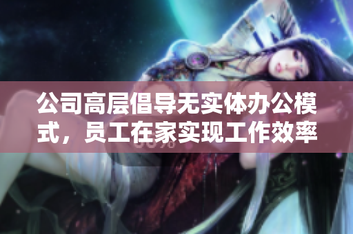 公司高层倡导无实体办公模式，员工在家实现工作效率提升