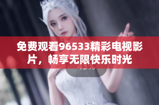 免费观看96533精彩电视影片，畅享无限快乐时光