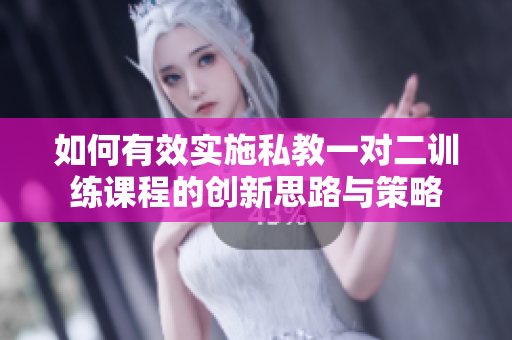 如何有效实施私教一对二训练课程的创新思路与策略