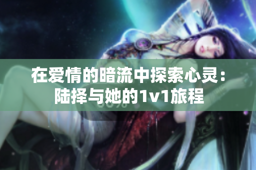 在爱情的暗流中探索心灵：陆择与她的1v1旅程