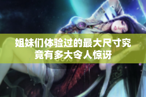姐妹们体验过的最大尺寸究竟有多大令人惊讶