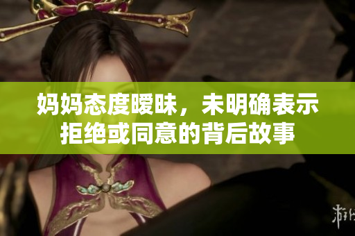 妈妈态度暧昧，未明确表示拒绝或同意的背后故事