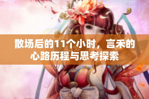 散场后的11个小时，言禾的心路历程与思考探索