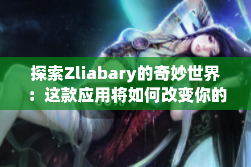 探索Zliabary的奇妙世界：这款应用将如何改变你的生活
