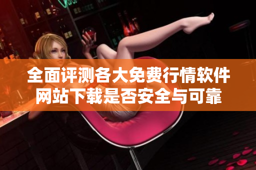 全面评测各大免费行情软件网站下载是否安全与可靠