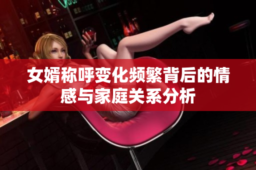 女婿称呼变化频繁背后的情感与家庭关系分析