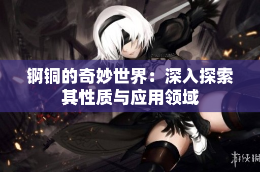 锕铜的奇妙世界：深入探索其性质与应用领域