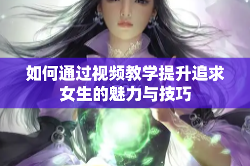 如何通过视频教学提升追求女生的魅力与技巧