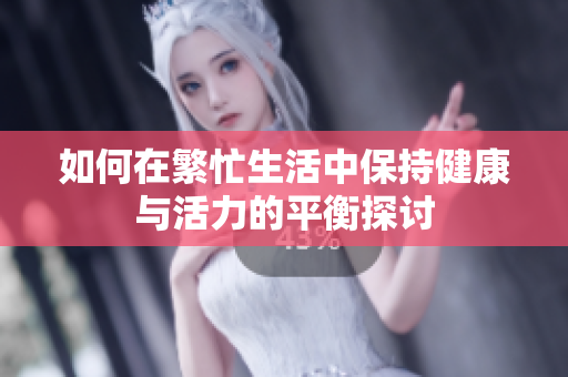 如何在繁忙生活中保持健康与活力的平衡探讨