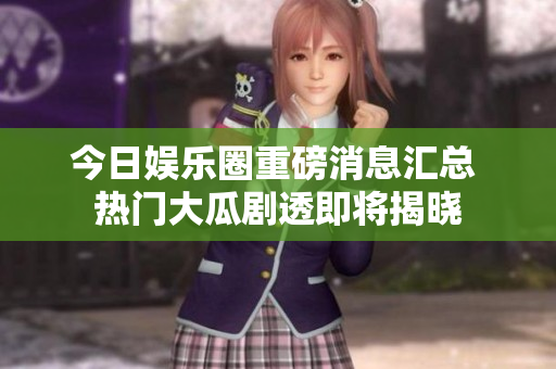 今日娱乐圈重磅消息汇总 热门大瓜剧透即将揭晓