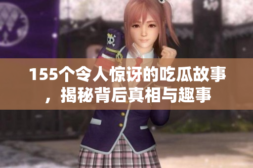 155个令人惊讶的吃瓜故事，揭秘背后真相与趣事