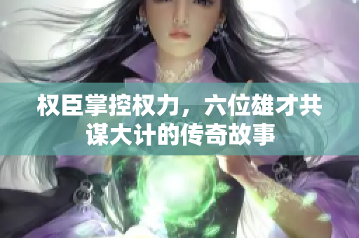 权臣掌控权力，六位雄才共谋大计的传奇故事
