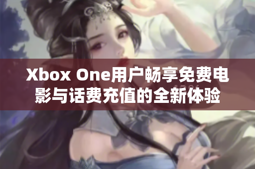 Xbox One用户畅享免费电影与话费充值的全新体验