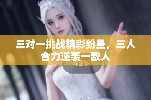 三对一挑战精彩纷呈，三人合力逆袭一敌人