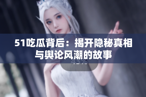 51吃瓜背后：揭开隐秘真相与舆论风潮的故事