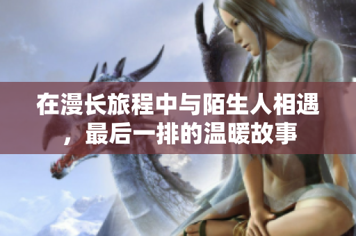 在漫长旅程中与陌生人相遇，最后一排的温暖故事