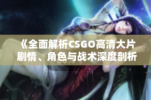《全面解析CSGO高清大片 剧情、角色与战术深度剖析》