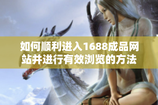 如何顺利进入1688成品网站并进行有效浏览的方法
