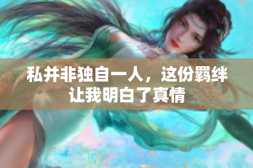 私并非独自一人，这份羁绊让我明白了真情